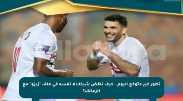 تطور غير متوقع اليوم.. كيف ناقض شيكابالا نفسه في ملف “زيزو” مع الزمالك؟